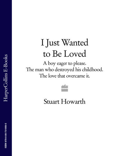 I Just Wanted To Be Loved A Boy Eager To Please The Man Who Destroyed His Childhood The Love That Overcame It Stuart Howarth