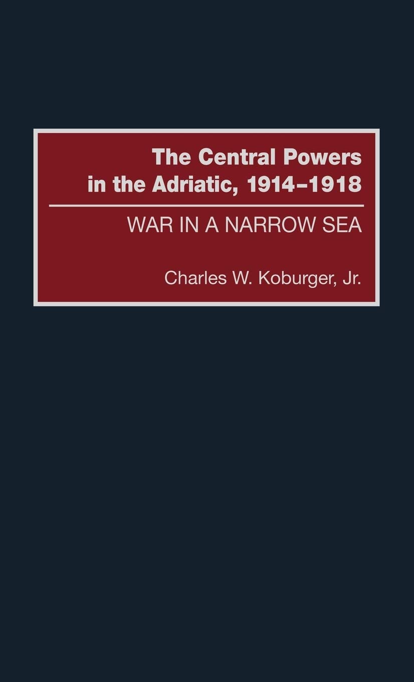 The Central Powers In The Adriatic 19141918 War In A Narrow Sea Charles W Koburger
