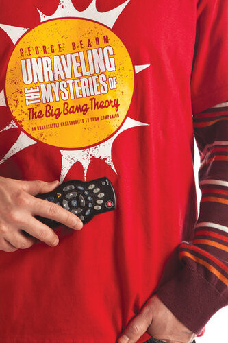 Unraveling The Mysteries Of The Big Bang Theory An Unabashedly Unauthorized Tv Show Companion George Beahm