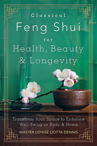 Classical Feng Shui For Health Beauty Longevity Transform Your Space To Enhance Wellbeing In Body Home Denise Liotta Dennis
