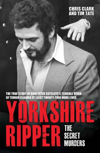 Yorkshire Ripperthe Secret Murders The True Story Of How Peter Sutcliffes Terrible Reign Of Terror Claimed At Least Twentytwo More Lives Chris Clarke Tim Tate