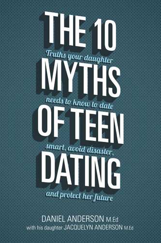 The 10 Myths Of Teen Dating Truths Your Daughter Needs To Know To Date Smart Avoid Disaster And Protect Her Future Daniel Anderson Jacquelyn Anderson