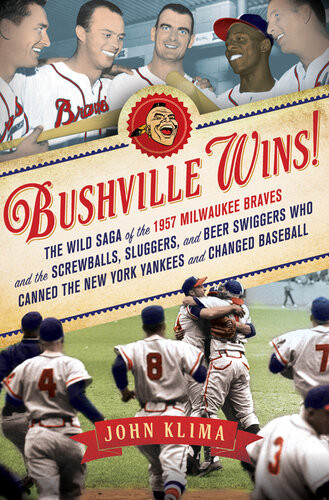 Bushville Wins The Wild Saga Of The 1957 Milwaukee Braves And The Screwballs Sluggers And Beer Swiggers Who Canned The New York Yankees And Changed Baseball John Klima