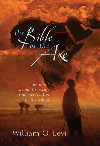 The Bible Or The Axe One Mans Dramatic Escape From Persecution In The Sudan Revised William O Levi