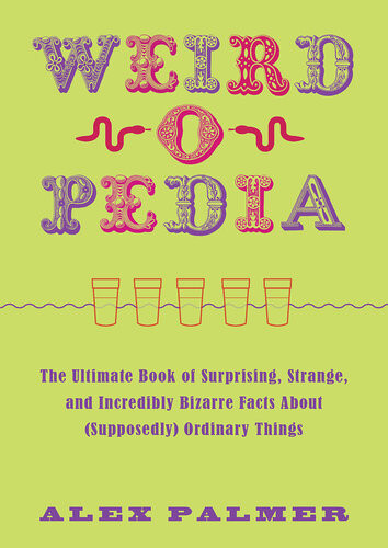 Weirdopedia The Ultimate Book Of Surprising Strange And Incredibly Bizarre Facts About Supposedly Ordinary Things Alex Palmer