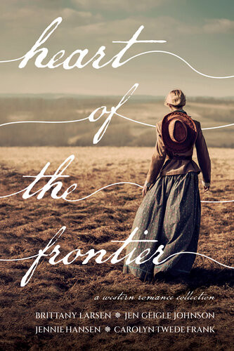 Heart Of The Frontier A Western Romance Collection Brittany Larsen Jen Geigle Johnson Jennie Hansen Carolyn Twede Frank