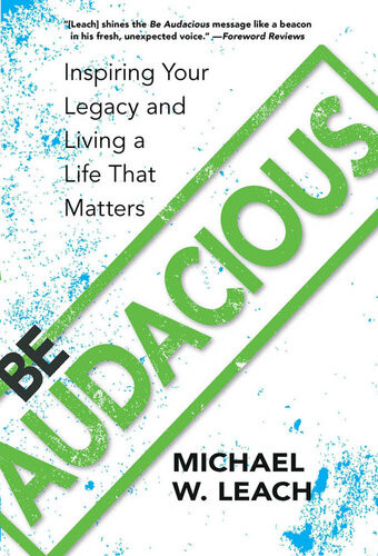 Be Audacious Inspiring Your Legacy And Living A Life That Matters Michael W Leach