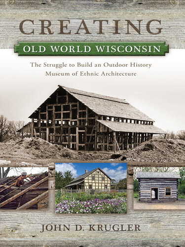 Creating Old World Wisconsin The Struggle To Build An Outdoor History Museum Of Ethnic Architecture John D Krugler