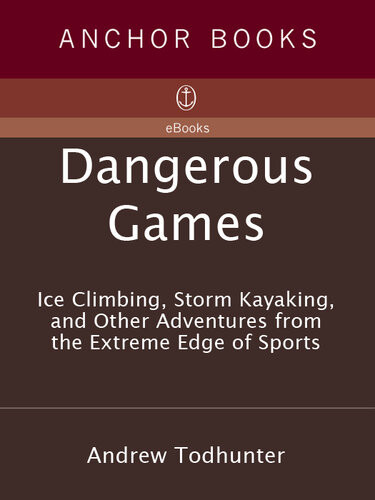 Dangerous Games Ice Climbing Storm Kayaking And Other Adventures From The Extreme Edge Of Sports Andrew Todhunter