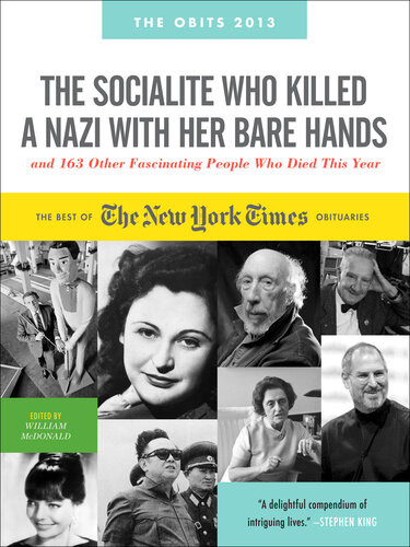 The Socialite Who Killed A Nazi With Her Bare Hands And 143 Other Fascinating People Who Died This Past Year The Best Of The New York Times Obituaries 2013 William Mcdonald