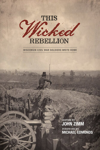 This Wicked Rebellion Wisconsin Civil War Soldiers Write Home John Zimm