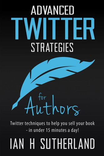 Advanced Twitter Strategies For Authors Twitter Techniques To Help You Sell Your Bookin Under 15 Minutes A Day Ian Sutherland