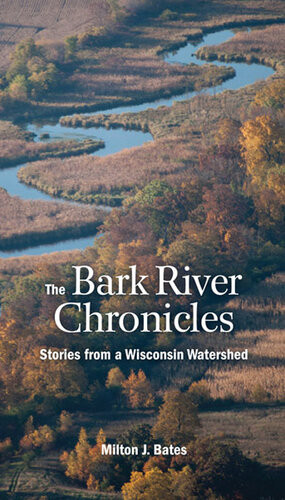 The Bark River Chronicles Stories From A Wisconsin Watershed Milton J Bates