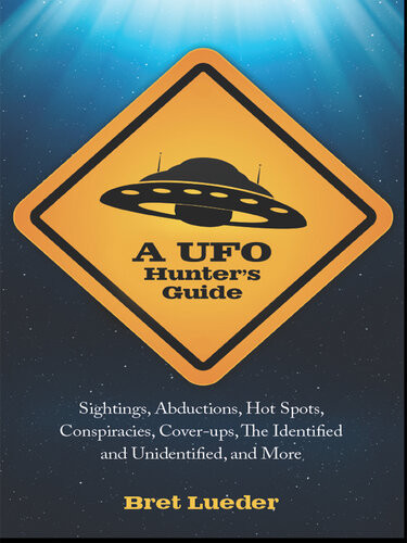 A Ufo Hunters Guide Sightings Abductions Hot Spots Conspiracies Coverups The Identified And Unidentified And More Bret Lueder