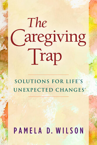 The Caregiving Trap Solutions For Lifes Unexpected Changes Pamela D Wilson