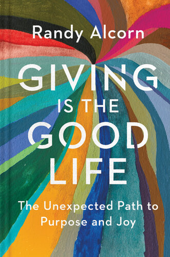 Giving Is The Good Life The Unexpected Path To Purpose And Joy Randy Alcorn