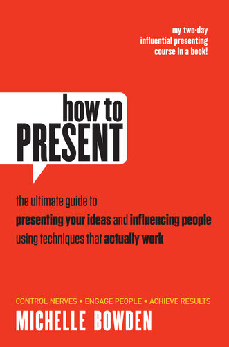 How To Present The Ultimate Guide To Presenting Your Ideas And Influencing People Using Techniques That Actually Work Michelle Bowden
