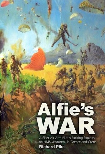 Alfies War A World War Ii Fleet Air Arm Lieutenants Exciting Exploits On Hms Illustrious In Greece And Crete Richard Pike