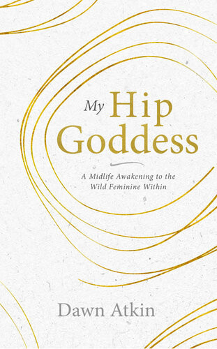 My Hip Goddess A Midlife Awakening To The Wild Feminine Within Dawn Atkin