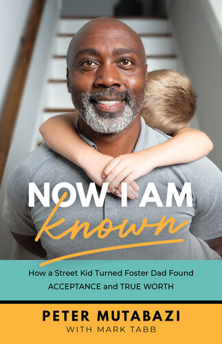 Now I Am Known How A Street Kid Turned Foster Dad Found Acceptance And True Worth Peter Mutabazi Mark Tabb