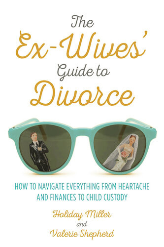 The Exwives Guide To Divorce How To Navigate Everything From Heartache And Finances To Child Custody Holiday Miller Valerie Shepherd