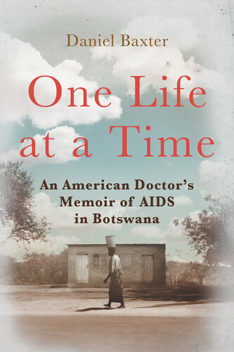 One Life At A Time An American Doctors Memoir Of Aids In Botswana Daniel Baxter