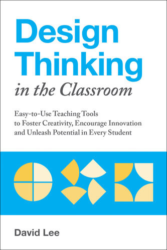 Design Thinking In The Classroom Easytouse Teaching Tools To Foster Creativity Encourage Innovation And Unleash Potential In Every Student David Lee