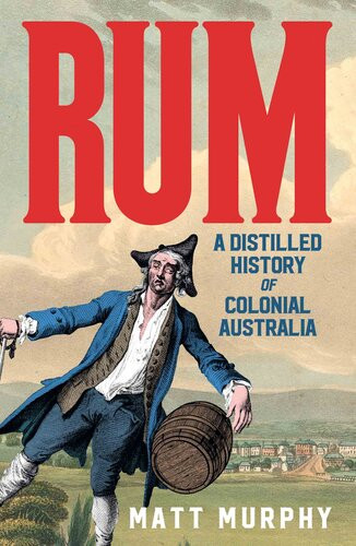 Rum A Distilled History Of Colonial Australia Matt Murphy