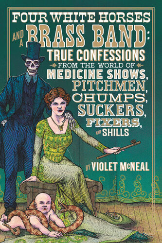 Four White Horses And A Brass Band True Confessions From The World Of Medicine Shows Pitchmen Chumps Suckers Fixers And Shills Violet Mcneal