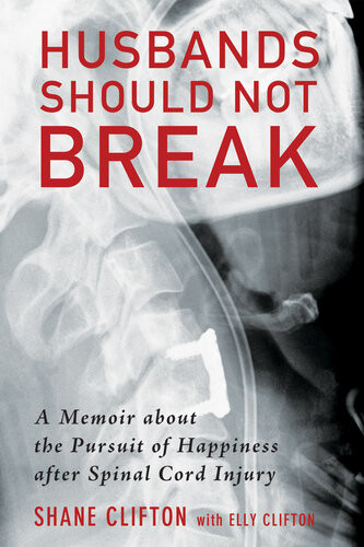 Husbands Should Not Break A Memoir About The Pursuit Of Happiness After Spinal Cord Injury Shane Clifton Elly Clifton