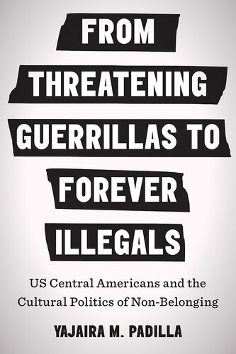 From Threatening Guerrillas To Forever Illegals Us Central Americans And The Cultural Politics Of Nonbelonging 1st Edition Yajaira M Padilla