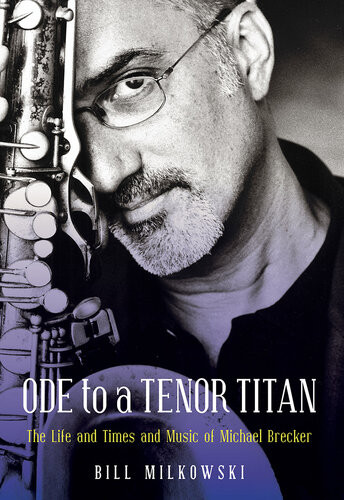 Ode To A Tenor Titan The Life And Times And Music Of Michael Brecker Bill Milkowski