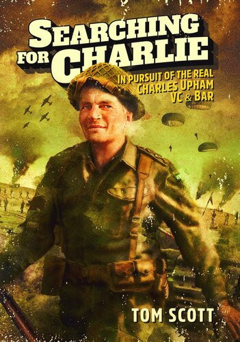 Searching For Charlie In Pursuit Of The Real Charles Upham Vc Bar Tom Scott