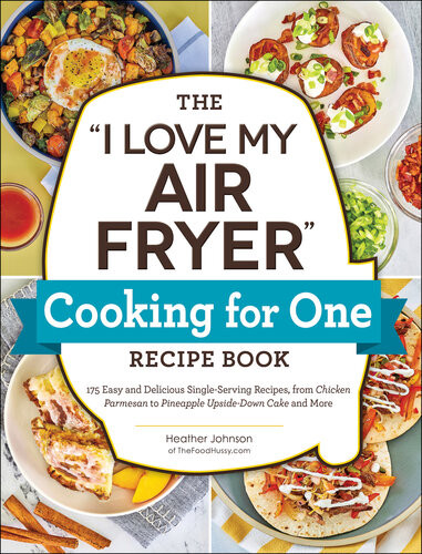 The I Love My Air Fryer Cooking For One Recipe Book 175 Easy And Delicious Singleserving Recipes From Chicken Parmesan To Pineapple Upsidedown Cake And More Heather Johnson