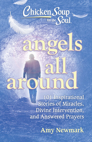 Chicken Soup For The Soul Angels All Around 101 Inspirational Stories Of Miracles Divine Intervention And Answered Prayers Amy Newmark
