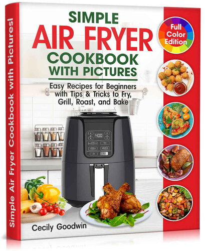 Simple Air Fryer Cookbook With Pictures Easy Recipes For Beginners With Tips Tricks To Fry Grill Roast And Bake Your Everyday Air Fryer Book Cecily Goodwin