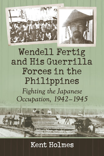 Wendell Fertig And His Guerrilla Forces In The Philippines Fighting The Japanese Occupation 19421945 Kent Holmes