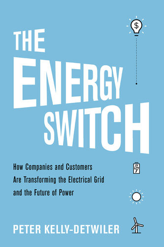 The Energy Switch How Companies And Customers Are Transforming The Electrical Grid And The Future Of Power Peter Kellydetwiler