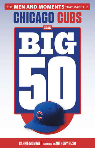 The Big 50 Chicago Cubs The Men And Moments That Made The Chicago Cubs Carrie Muskat Anthony Rizzo