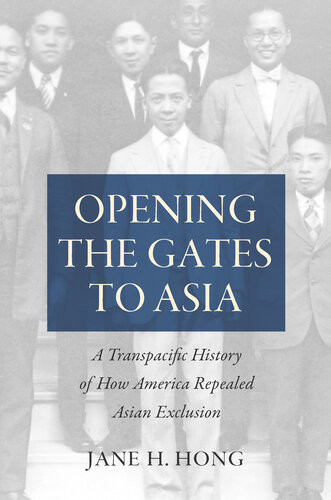Opening The Gates To Asia A Transpacific History Of How America Repealed Asian Exclusion Jane H Hong