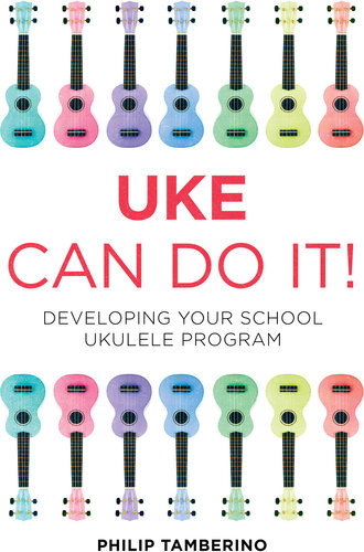Uke Can Do It Developing Your School Ukulele Program Philip Tamberino