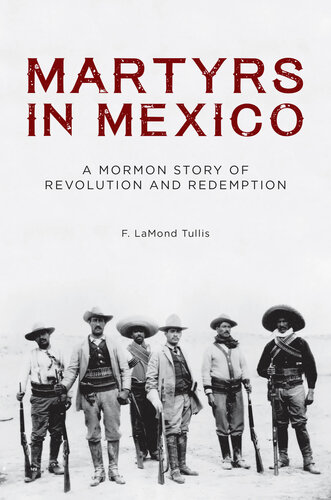Martyrs In Mexico A Mormon Story Of Revolution And Redemption F Lamond Tullis