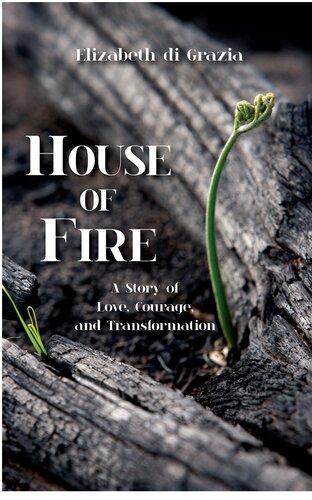 House Of Fire A Story Of Love Courage And Transformation Elizabeth Di Grazia