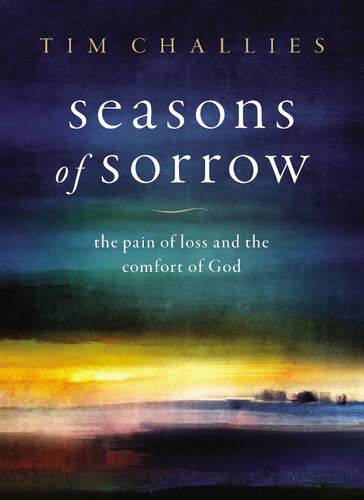 Seasons Of Sorrow The Pain Of Loss And The Comfort Of God Tim Challies