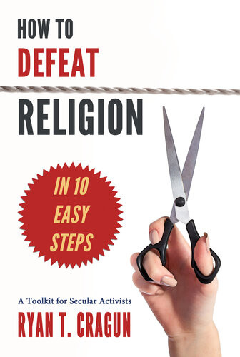 How To Defeat Religion In 10 Easy Steps A Toolkit For Secular Activists Ryan T Cragun Ryan T Cragun