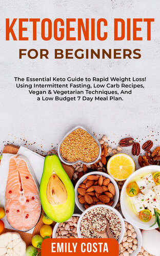 Ketogenic Diet For Beginners The Essential Keto Guide To Rapid Weight Loss Using Intermittent Fasting Low Carb Recipes Vegan Vegetarian Techniques And A Low Budget 7 Day Meal Plan Emily Costa