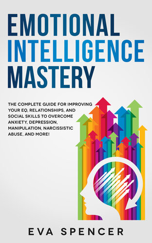 Emotional Intelligence Mastery The Complete Guide For Improving Your Eq Relationships And Social Skills To Overcome Anxiety Depression Manipulation Narcissistic Abuse And More Eva Spencer