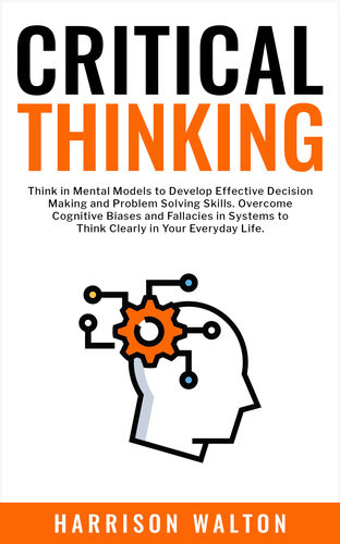 Critical Thinking Think In Mental Models To Develop Effective Decision Making And Problem Solving Skills Overcome Cognitive Biases And Fallacies In Systems To Think Clearly In Your Everyday Life Harrison Walton