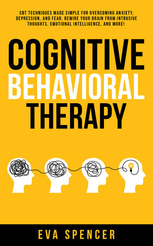Cognitive Behavioral Therapy Cbt Techniques Made Simple For Overcoming Anxiety Depression And Fear Rewire Your Brain From Intrusive Thoughts Emotional Intelligence And More Eva Spencer