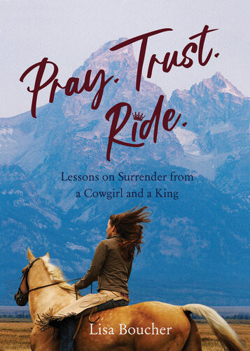 Pray Trust Ride Lessons On Surrender From A Cowgirl And A King Lisa Boucher